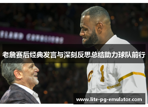老詹赛后经典发言与深刻反思总结助力球队前行 老詹赛后经典发言与深刻反思总结助力球队前行