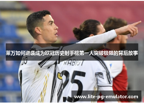 莱万如何逆袭成为欧冠历史射手榜第一人突破极限的背后故事 莱万如何逆袭成为欧冠历史射手榜第一人突破极限的背后故事