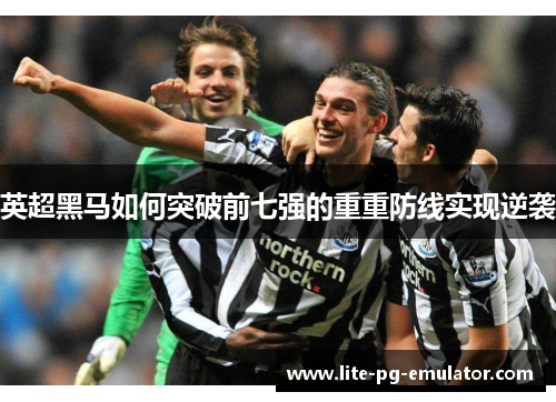 英超黑马如何突破前七强的重重防线实现逆袭 英超黑马如何突破前七强的重重防线实现逆袭