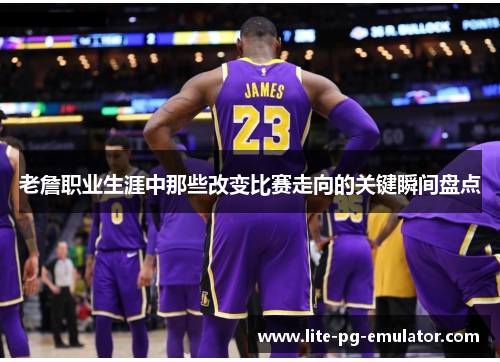 老詹职业生涯中那些改变比赛走向的关键瞬间盘点 老詹职业生涯中那些改变比赛走向的关键瞬间盘点