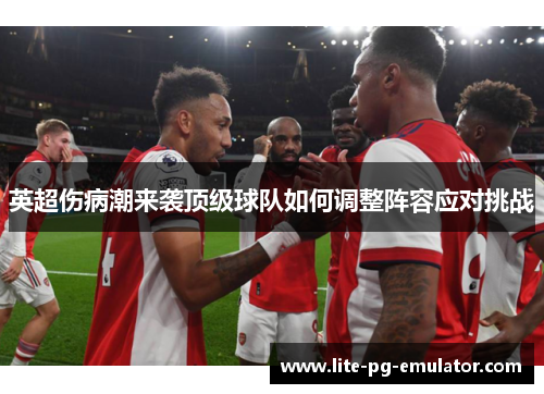 英超伤病潮来袭顶级球队如何调整阵容应对挑战 英超伤病潮来袭顶级球队如何调整阵容应对挑战