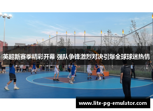 英超新赛季精彩开幕 强队争锋激烈对决引爆全球球迷热情 英超新赛季精彩开幕 强队争锋激烈对决引爆全球球迷热情