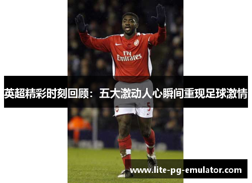 英超精彩时刻回顾:五大激动人心瞬间重现足球激情 英超精彩时刻回顾:五大激动人心瞬间重现足球激情