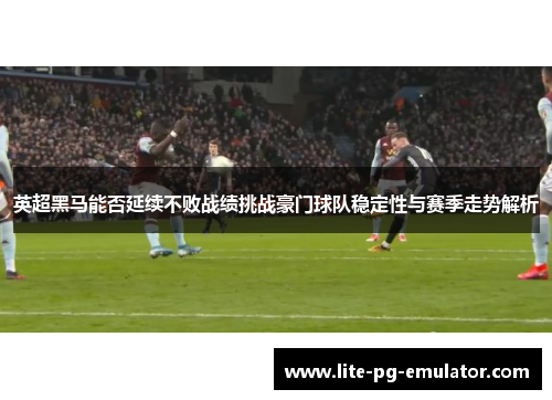 英超黑马能否延续不败战绩挑战豪门球队稳定性与赛季走势解析 英超黑马能否延续不败战绩挑战豪门球队稳定性与赛季走势解析