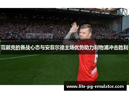范戴克的备战心态与安菲尔德主场优势助力利物浦冲击胜利