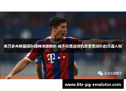 莱万多夫斯基团队精神深度解析 他不仅是进球机器更是球队的灵魂人物