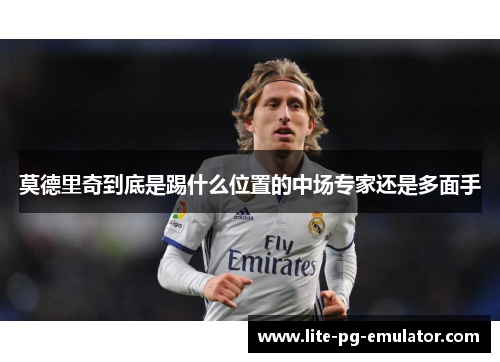 莫德里奇到底是踢什么位置的中场专家还是多面手 莫德里奇到底是踢什么位置的中场专家还是多面手