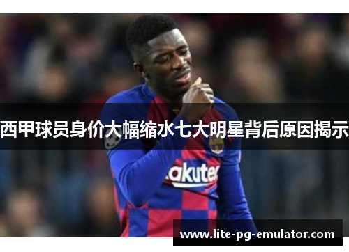西甲球员身价大幅缩水七大明星背后原因揭示