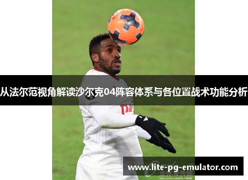 从法尔范视角解读沙尔克04阵容体系与各位置战术功能分析 从法尔范视角解读沙尔克04阵容体系与各位置战术功能分析