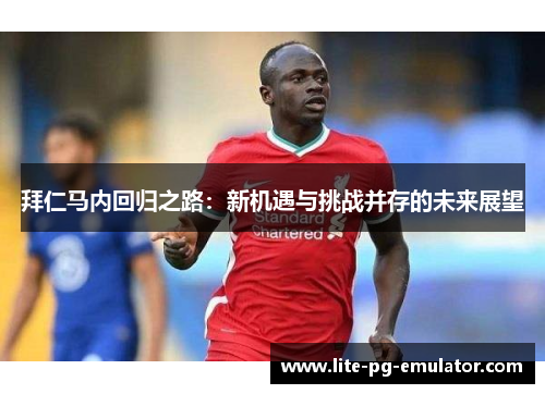 拜仁马内回归之路：新机遇与挑战并存的未来展望
