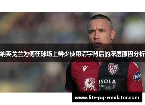 纳英戈兰为何在球场上鲜少使用请字背后的深层原因分析 纳英戈兰为何在球场上鲜少使用请字背后的深层原因分析