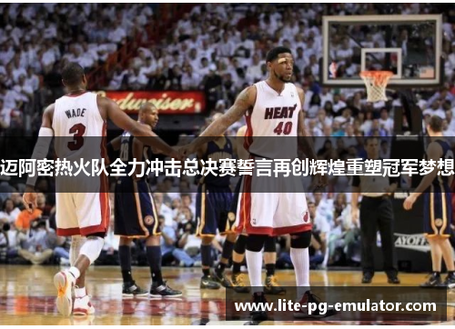 迈阿密热火队全力冲击总决赛誓言再创辉煌重塑冠军梦想 迈阿密热火队全力冲击总决赛誓言再创辉煌重塑冠军梦想