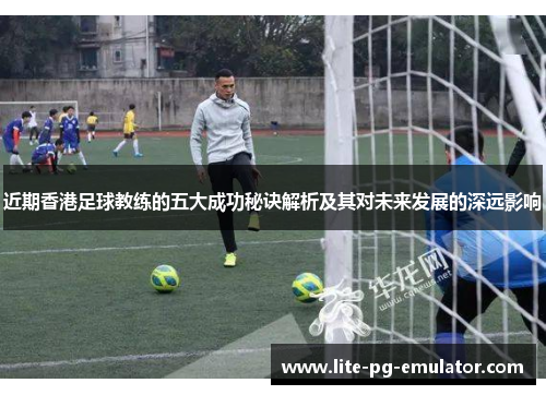 近期香港足球教练的五大成功秘诀解析及其对未来发展的深远影响 近期香港足球教练的五大成功秘诀解析及其对未来发展的深远影响