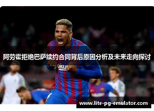 阿劳霍拒绝巴萨续约合同背后原因分析及未来走向探讨 阿劳霍拒绝巴萨续约合同背后原因分析及未来走向探讨