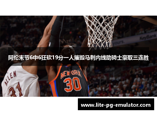 阿伦末节6中6狂砍19分一人摧毁马刺内线助骑士豪取三连胜 阿伦末节6中6狂砍19分一人摧毁马刺内线助骑士豪取三连胜