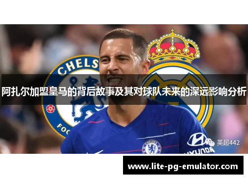阿扎尔加盟皇马的背后故事及其对球队未来的深远影响分析 阿扎尔加盟皇马的背后故事及其对球队未来的深远影响分析