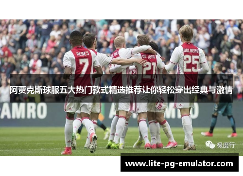 阿贾克斯球服五大热门款式精选推荐让你轻松穿出经典与激情