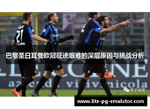 巴黎圣日耳曼欧冠征途艰难的深层原因与挑战分析 巴黎圣日耳曼欧冠征途艰难的深层原因与挑战分析