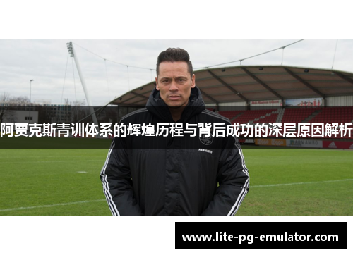 阿贾克斯青训体系的辉煌历程与背后成功的深层原因解析