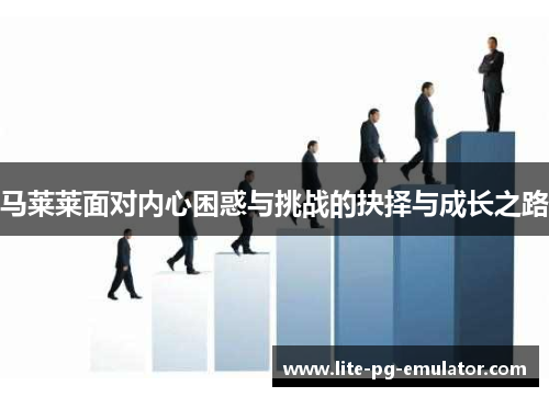 马莱莱面对内心困惑与挑战的抉择与成长之路 马莱莱面对内心困惑与挑战的抉择与成长之路