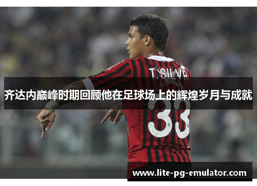 齐达内巅峰时期回顾他在足球场上的辉煌岁月与成就