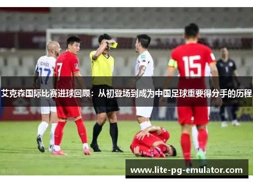 艾克森国际比赛进球回顾：从初登场到成为中国足球重要得分手的历程