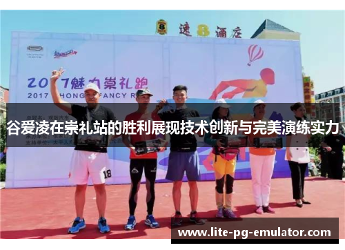 谷爱凌在崇礼站的胜利展现技术创新与完美演练实力