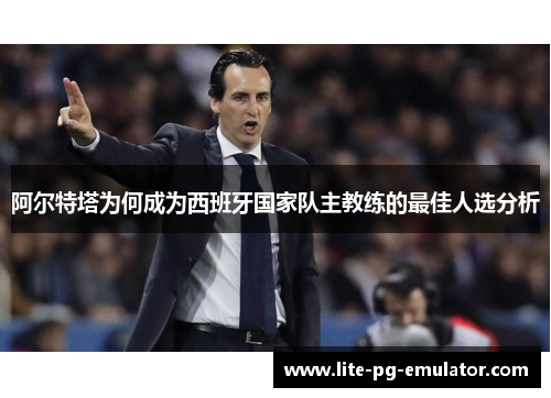 阿尔特塔为何成为西班牙国家队主教练的最佳人选分析