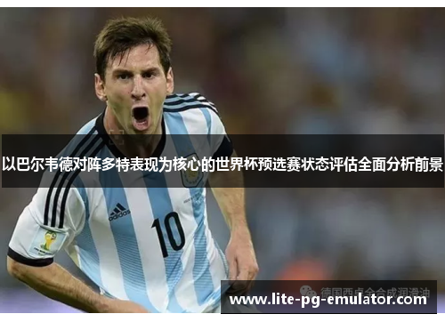 以巴尔韦德对阵多特表现为核心的世界杯预选赛状态评估全面分析前景 以巴尔韦德对阵多特表现为核心的世界杯预选赛状态评估全面分析前景