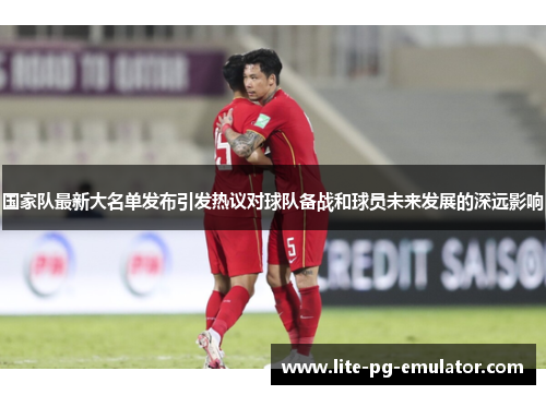 国家队最新大名单发布引发热议对球队备战和球员未来发展的深远影响