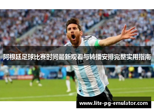 阿根廷足球比赛时间最新观看与转播安排完整实用指南 阿根廷足球比赛时间最新观看与转播安排完整实用指南