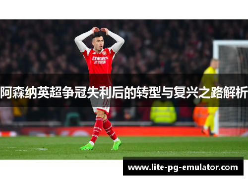 阿森纳英超争冠失利后的转型与复兴之路解析