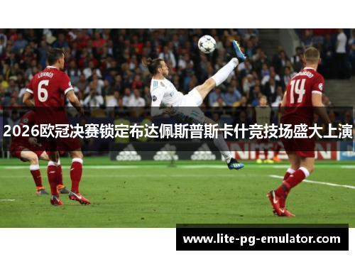 2026欧冠决赛锁定布达佩斯普斯卡什竞技场盛大上演 2026欧冠决赛锁定布达佩斯普斯卡什竞技场盛大上演