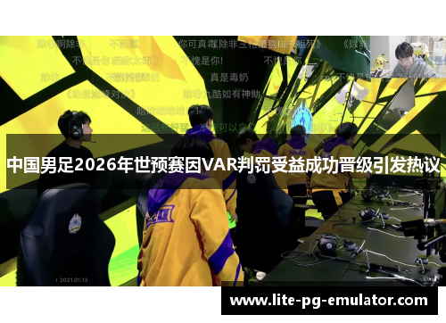 中国男足2026年世预赛因VAR判罚受益成功晋级引发热议