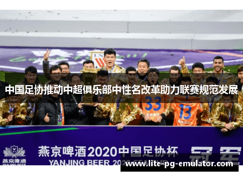 中国足协推动中超俱乐部中性名改革助力联赛规范发展 中国足协推动中超俱乐部中性名改革助力联赛规范发展