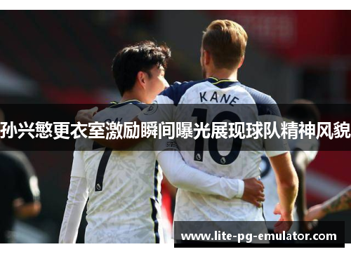 孙兴慜更衣室激励瞬间曝光展现球队精神风貌 孙兴慜更衣室激励瞬间曝光展现球队精神风貌