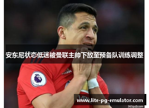 安东尼状态低迷被曼联主帅下放至预备队训练调整 安东尼状态低迷被曼联主帅下放至预备队训练调整