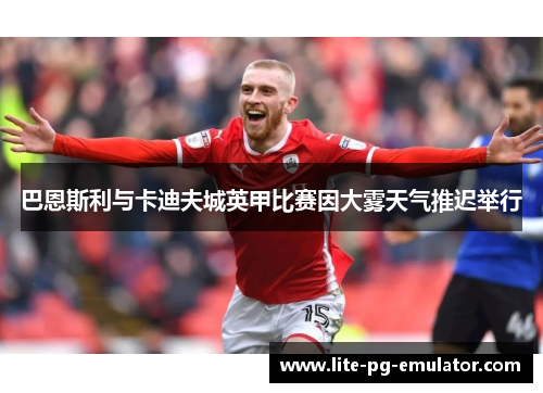 巴恩斯利与卡迪夫城英甲比赛因大雾天气推迟举行 巴恩斯利与卡迪夫城英甲比赛因大雾天气推迟举行