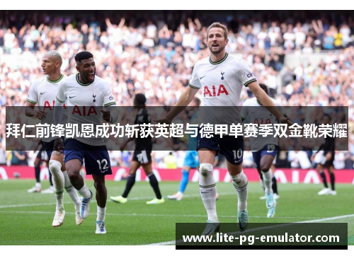 拜仁前锋凯恩成功斩获英超与德甲单赛季双金靴荣耀