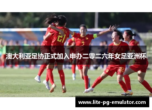 澳大利亚足协正式加入申办二零二六年女足亚洲杯 澳大利亚足协正式加入申办二零二六年女足亚洲杯
