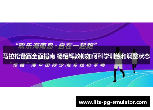 马拉松备赛全面指南 杨绍辉教你如何科学训练和调整状态
