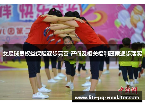 女足球员权益保障逐步完善 产假及相关福利政策逐步落实 女足球员权益保障逐步完善 产假及相关福利政策逐步落实