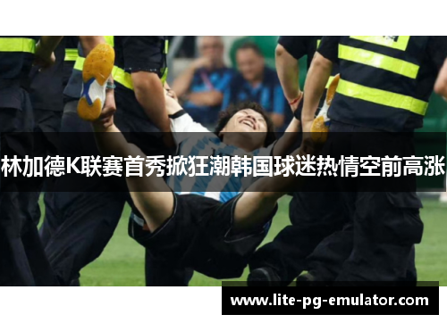林加德K联赛首秀掀狂潮韩国球迷热情空前高涨 林加德K联赛首秀掀狂潮韩国球迷热情空前高涨